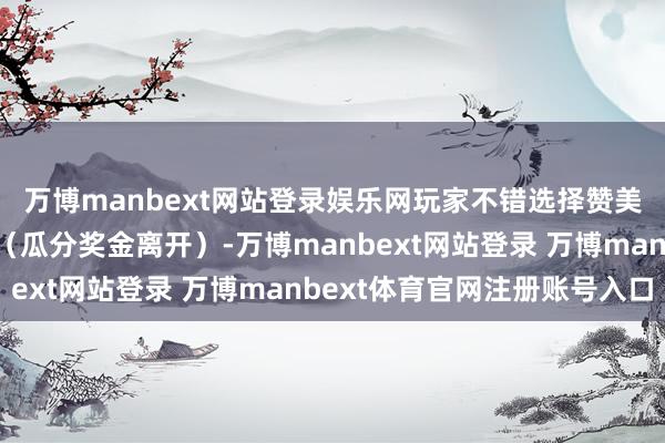 万博manbext网站登录娱乐网玩家不错选择赞美（不时游戏）或反对（瓜分奖金离开）-万博manbext网站登录 万博manbext体育官网注册账号入口