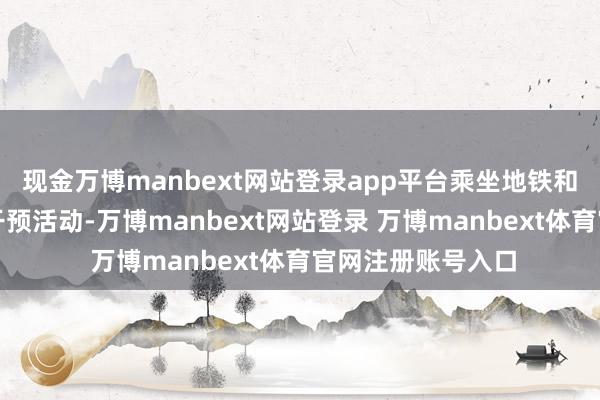现金万博manbext网站登录app平台乘坐地铁和网约车前去东莞干预活动-万博manbext网站登录 万博manbext体育官网注册账号入口