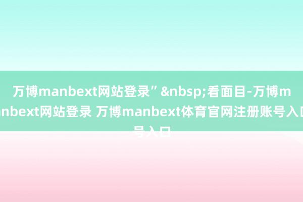 万博manbext网站登录”看面目-万博manbext网站登录 万博manbext体育官网注册账号入口