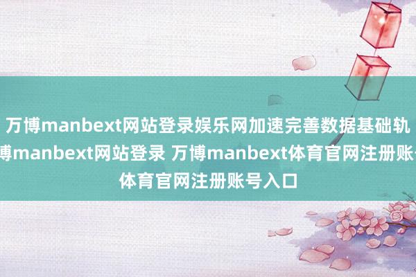 万博manbext网站登录娱乐网加速完善数据基础轨制-万博manbext网站登录 万博manbext体育官网注册账号入口