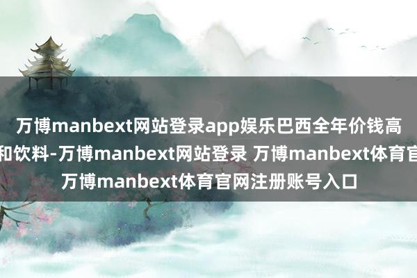 万博manbext网站登录app娱乐巴西全年价钱高潮最多的是食物和饮料-万博manbext网站登录 万博manbext体育官网注册账号入口