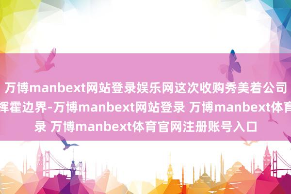万博manbext网站登录娱乐网这次收购秀美着公司初度厚爱进军童衣挥霍边界-万博manbext网站登录 万博manbext体育官网注册账号入口