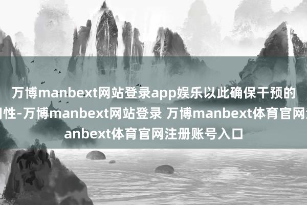 万博manbext网站登录app娱乐以此确保干预的合感性和有用性-万博manbext网站登录 万博manbext体育官网注册账号入口