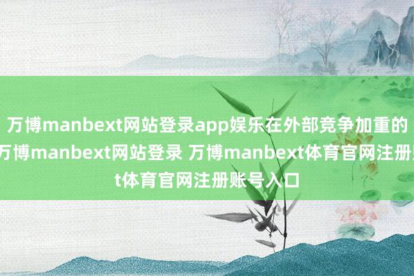 万博manbext网站登录app娱乐在外部竞争加重的情况下-万博manbext网站登录 万博manbext体育官网注册账号入口