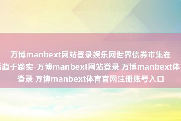万博manbext网站登录娱乐网　　世界债券市集在近期假贷成本急升后趋于踏实-万博manbext网站登录 万博manbext体育官网注册账号入口