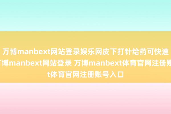 万博manbext网站登录娱乐网皮下打针给药可快速完成-万博manbext网站登录 万博manbext体育官网注册账号入口