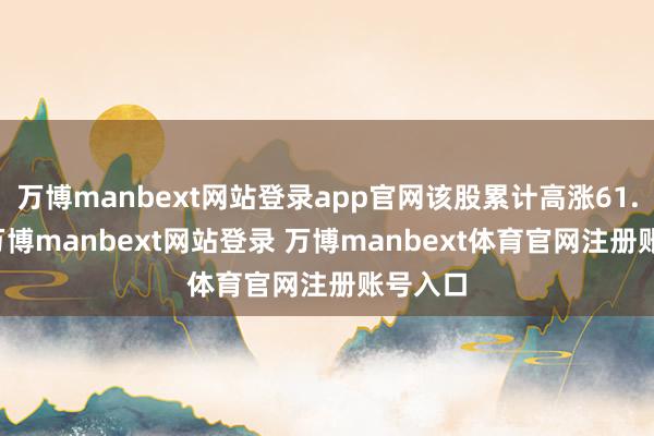 万博manbext网站登录app官网该股累计高涨61.14%-万博manbext网站登录 万博manbext体育官网注册账号入口
