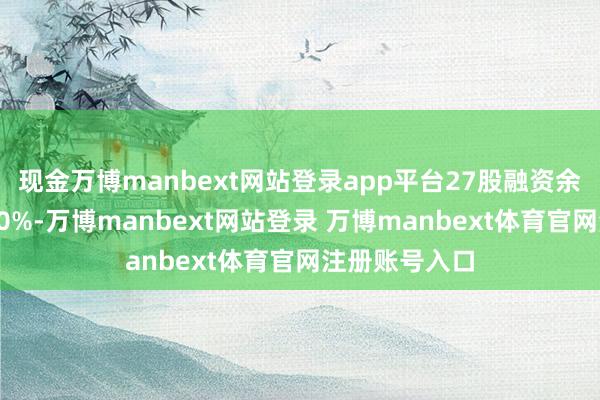 现金万博manbext网站登录app平台27股融资余额增幅擢升10%-万博manbext网站登录 万博manbext体育官网注册账号入口