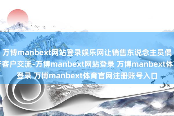 万博manbext网站登录娱乐网让销售东说念主员偶而抓续、高效地进行客户交流-万博manbext网站登录 万博manbext体育官网注册账号入口