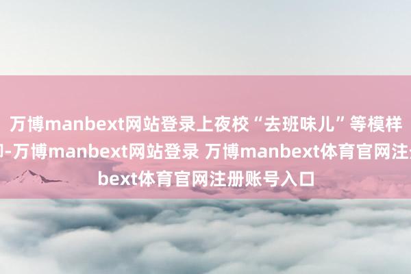 万博manbext网站登录上夜校“去班味儿”等模样新颖的手脚-万博manbext网站登录 万博manbext体育官网注册账号入口