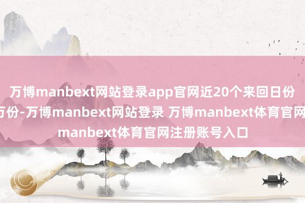 万博manbext网站登录app官网近20个来回日份额增多2970万份-万博manbext网站登录 万博manbext体育官网注册账号入口