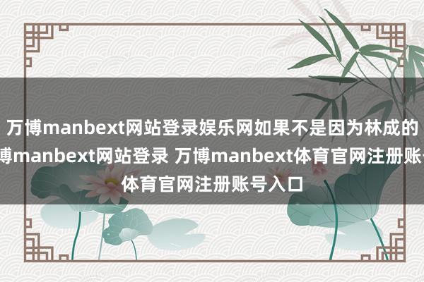 万博manbext网站登录娱乐网如果不是因为林成的话-万博manbext网站登录 万博manbext体育官网注册账号入口