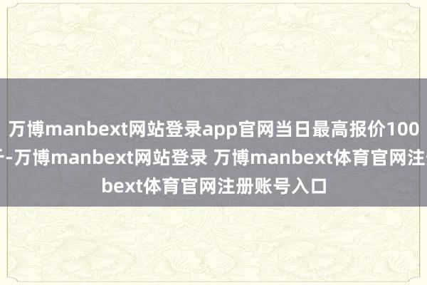 万博manbext网站登录app官网当日最高报价100.00元/公斤-万博manbext网站登录 万博manbext体育官网注册账号入口