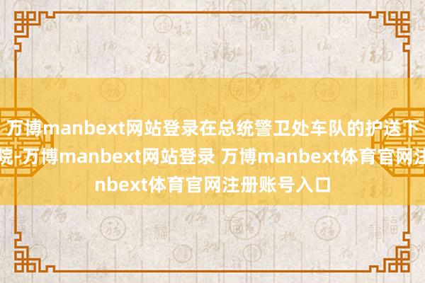 万博manbext网站登录在总统警卫处车队的护送下离开宪法法院-万博manbext网站登录 万博manbext体育官网注册账号入口