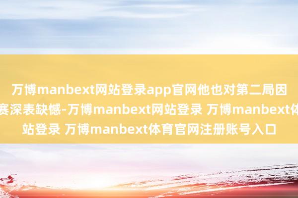 万博manbext网站登录app官网他也对第二局因未必原因提前戒指比赛深表缺憾-万博manbext网站登录 万博manbext体育官网注册账号入口