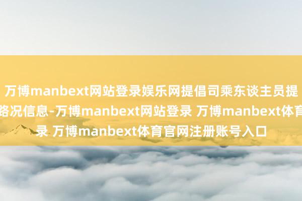 万博manbext网站登录娱乐网提倡司乘东谈主员提前查询天气预告和路况信息-万博manbext网站登录 万博manbext体育官网注册账号入口