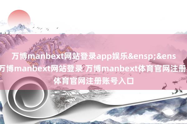 万博manbext网站登录app娱乐&ensp;&ensp;此外-万博manbext网站登录 万博manbext体育官网注册账号入口