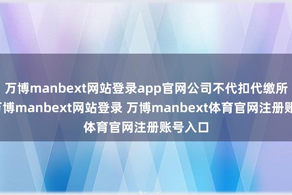 万博manbext网站登录app官网公司不代扣代缴所得税-万博manbext网站登录 万博manbext体育官网注册账号入口