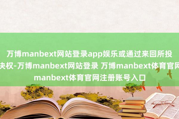 万博manbext网站登录app娱乐或通过来回所投票系统运用表决权-万博manbext网站登录 万博manbext体育官网注册账号入口