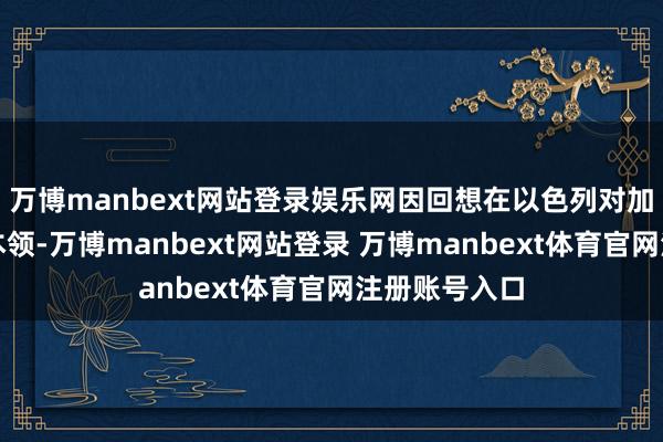 万博manbext网站登录娱乐网因回想在以色列对加沙发动干戈本领-万博manbext网站登录 万博manbext体育官网注册账号入口