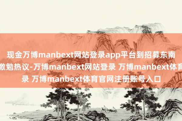 现金万博manbext网站登录app平台到招募东南亚运营东说念主员激勉热议-万博manbext网站登录 万博manbext体育官网注册账号入口