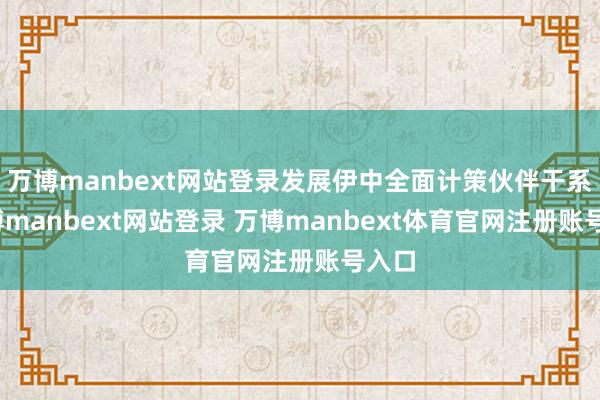 万博manbext网站登录发展伊中全面计策伙伴干系-万博manbext网站登录 万博manbext体育官网注册账号入口