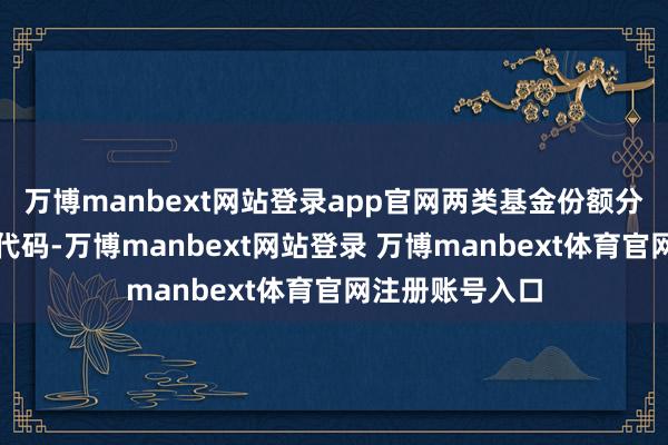 万博manbext网站登录app官网两类基金份额分设不同的基金代码-万博manbext网站登录 万博manbext体育官网注册账号入口