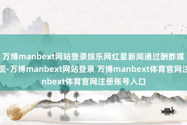 万博manbext网站登录娱乐网红星新闻通过酬酢媒体的访谒发现-万博manbext网站登录 万博manbext体育官网注册账号入口