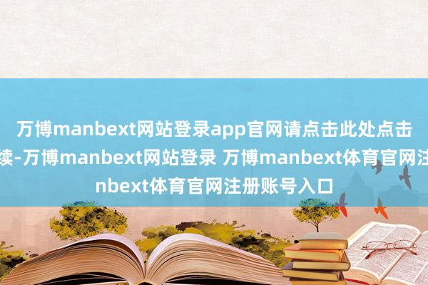 万博manbext网站登录app官网请点击此处点击下方专题连续-万博manbext网站登录 万博manbext体育官网注册账号入口