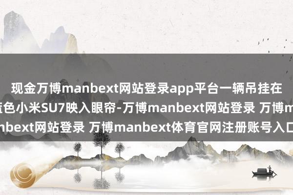 现金万博manbext网站登录app平台一辆吊挂在高空莫比乌斯环上的蓝色小米SU7映入眼帘-万博manbext网站登录 万博manbext体育官网注册账号入口