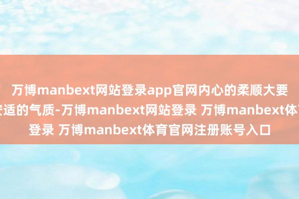 万博manbext网站登录app官网内心的柔顺大要赋予女东谈