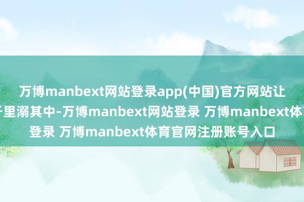 万博manbext网站登录app(中国)官方网站让东谈主忍不