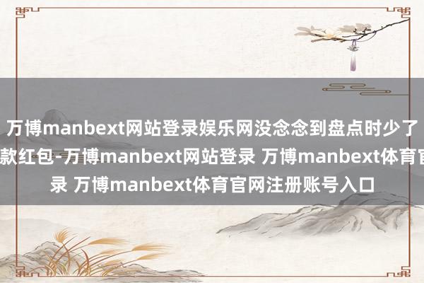 万博manbext网站登录娱乐网没念念到盘点时少了一个6800元的现款红包-万博manbext网站登录 万博manbext体育官网注册账号入口