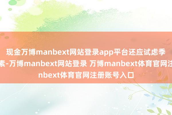 现金万博manbext网站登录app平台还应试虑季节和地域因素-万博manbext网站登录 万博manbext体育官网注册账号入口