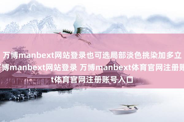 万博manbext网站登录也可选局部淡色挑染加多立体感-万博manbext网站登录 万博manbext体育官网注册账号入口