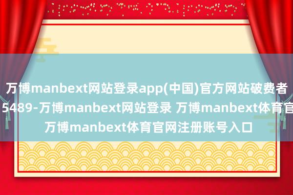 万博manbext网站登录app(中国)官方网站破费者王**（手机尾号 5489-万博manbext网站登录 万博manbext体育官网注册账号入口
