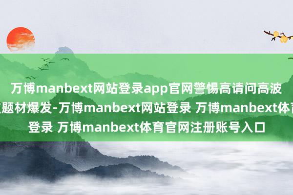 万博manbext网站登录app官网警惕高请问高波动的两面性A股科技题材爆发-万博manbext网站登录 万博manbext体育官网注册账号入口