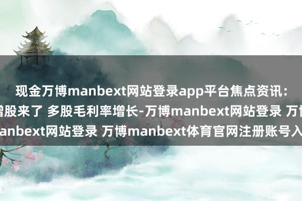 现金万博manbext网站登录app平台焦点资讯：2024年营收净利双增股来了 多股毛利率增长-万博manbext网站登录 万博manbext体育官网注册账号入口