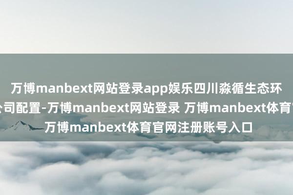 万博manbext网站登录app娱乐四川淼循生态环保科技有限累赘公司配置-万博manbext网站登录 万博manbext体育官网注册账号入口