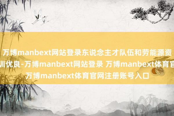 万博manbext网站登录东说念主才队伍和劳能源资源数目雄壮、教训优良-万博manbext网站登录 万博manbext体育官网注册账号入口