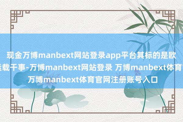 现金万博manbext网站登录app平台其标的是欧洲航路的集装船运载干事-万博manbext网站登录 万博manbext体育官网注册账号入口