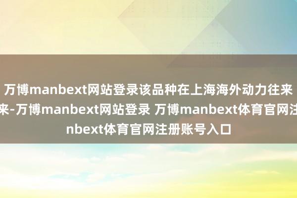 万博manbext网站登录该品种在上海海外动力往来中心上市往来-万博manbext网站登录 万博manbext体育官网注册账号入口