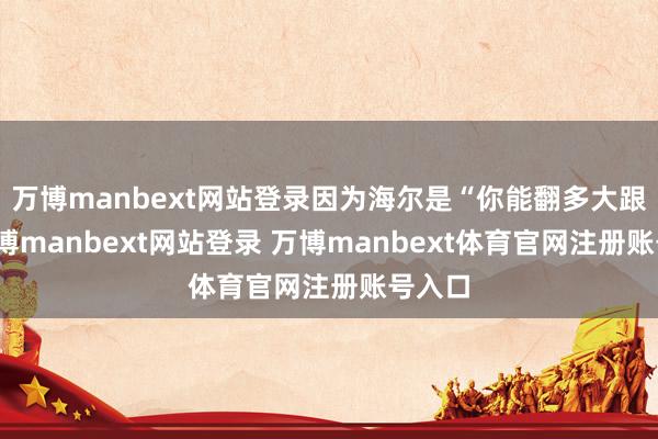 万博manbext网站登录因为海尔是“你能翻多大跟头-万博manbext网站登录 万博manbext体育官网注册账号入口