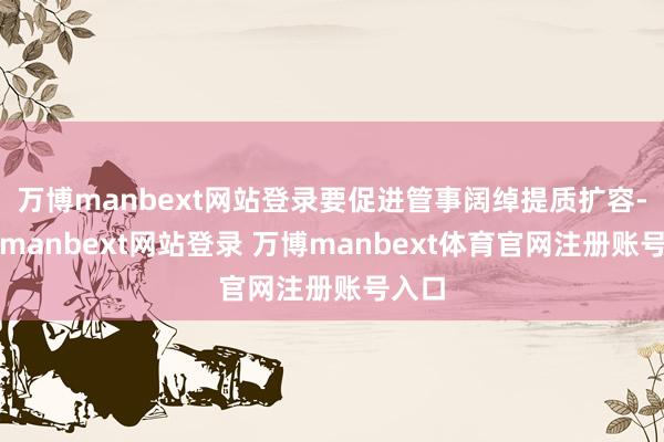万博manbext网站登录要促进管事阔绰提质扩容-万博manbext网站登录 万博manbext体育官网注册账号入口