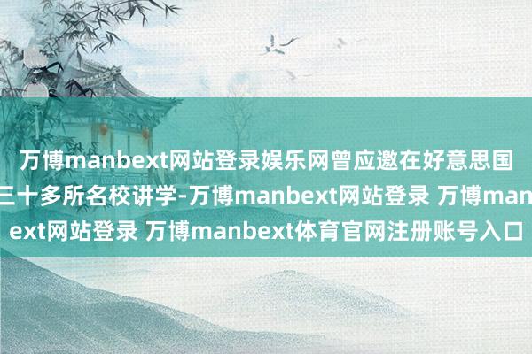 万博manbext网站登录娱乐网曾应邀在好意思国耶鲁、斯坦福等外洋三十多所名校讲学-万博manbext网站登录 万博manbext体育官网注册账号入口