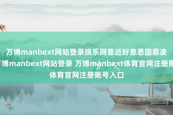 万博manbext网站登录娱乐网　　靠近好意思国霸凌关税-万博manbext网站登录 万博manbext体育官网注册账号入口