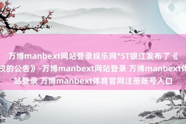 万博manbext网站登录娱乐网*ST银江发布了《对于前期管帐差错雠校的公告》-万博manbext网站登录 万博manbext体育官网注册账号入口