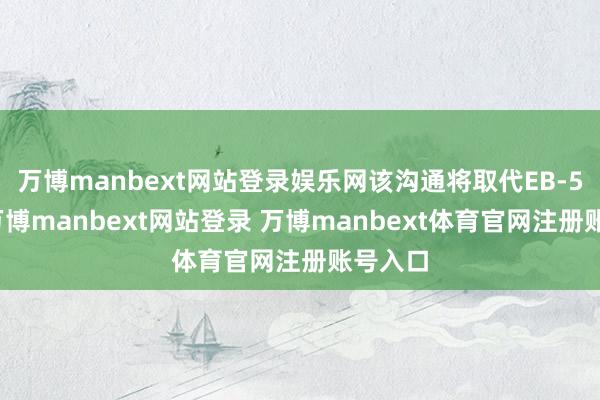 万博manbext网站登录娱乐网该沟通将取代EB-5签证-万博manbext网站登录 万博manbext体育官网注册账号入口