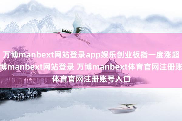 万博manbext网站登录app娱乐创业板指一度涨超1%-万博manbext网站登录 万博manbext体育官网注册账号入口
