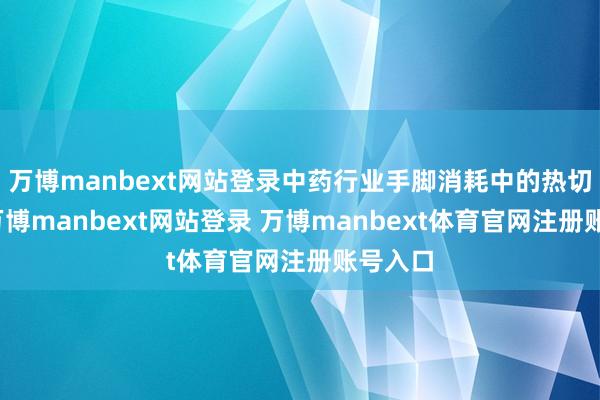 万博manbext网站登录中药行业手脚消耗中的热切板块-万博manbext网站登录 万博manbext体育官网注册账号入口